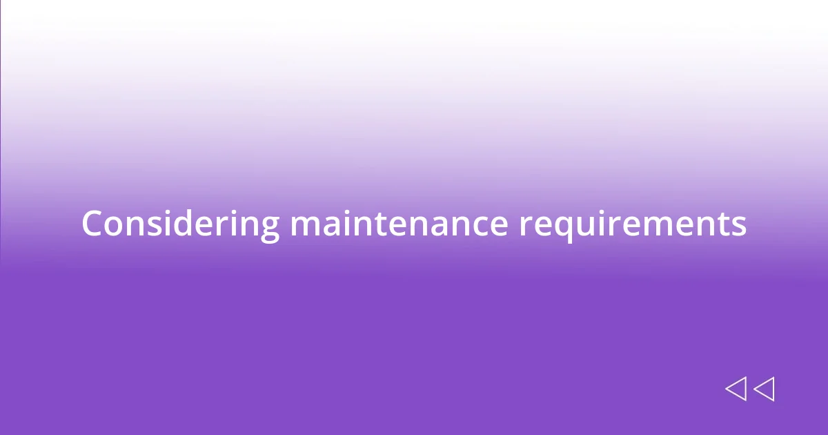 Considering maintenance requirements