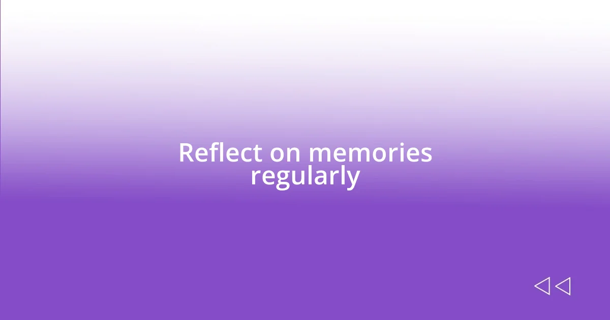 Reflect on memories regularly